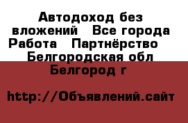 Автодоход без вложений - Все города Работа » Партнёрство   . Белгородская обл.,Белгород г.